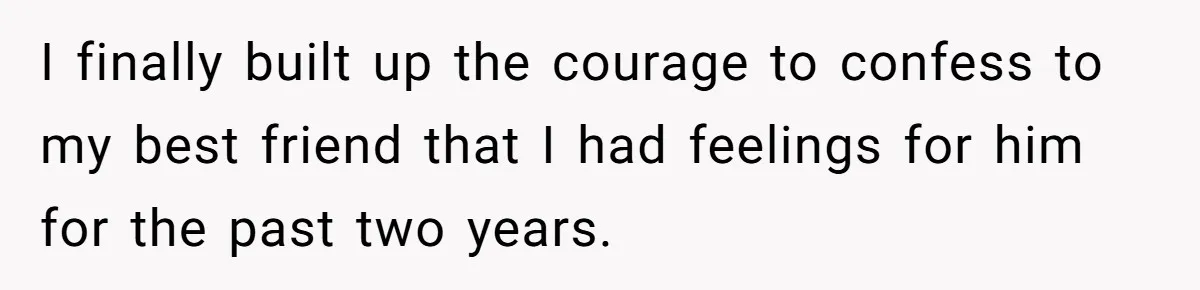 I finally built up the courage to confess to my best friend that I had feelings for him for the past two years.