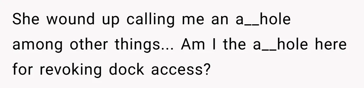 Man Revokes His Aunt Access To Shared Family Dock After Kids Take Boat During Unsupervised Moment She wound up calling me an a__hole among other things... Am I the a__hole here for revoking dock access?