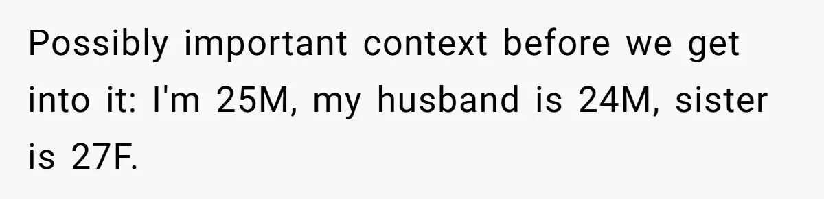 Sister Names Her Baby After Her Brother's Husband, Following Years Of Strange Fixation Possibly important context before we get into it: I'm 25M, my husband is 24M, sister is 27F.