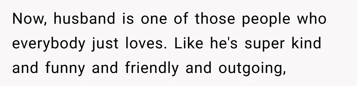 Sister Names Her Baby After Her Brother's Husband, Following Years Of Strange Fixation Now, husband is one of those people who everybody just loves. Like he's super kind and funny and friendly and outgoing,