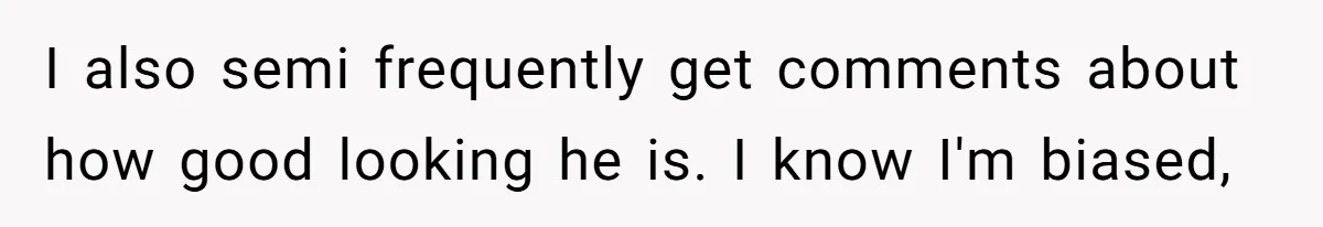 Sister Names Her Baby After Her Brother's Husband, Following Years Of Strange Fixation I also semi frequently get comments about how good looking he is. I know I'm biased,