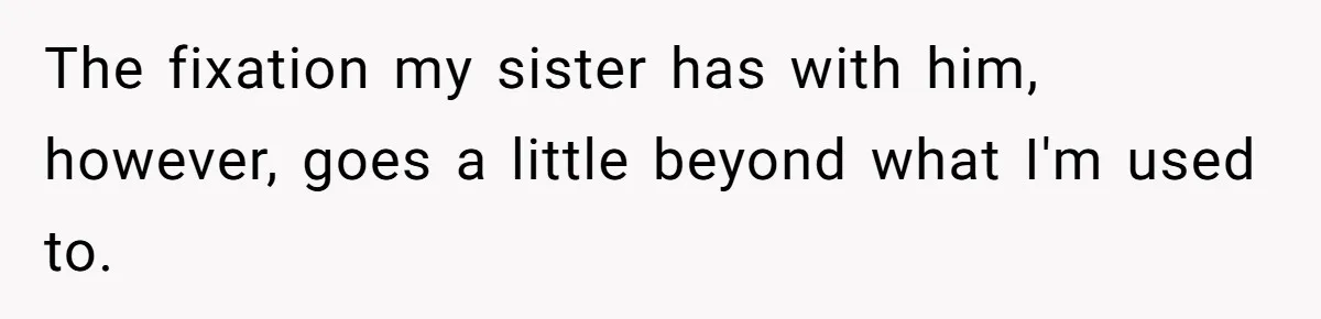 Sister Names Her Baby After Her Brother's Husband, Following Years Of Strange Fixation The fixation my sister has with him, however, goes a little beyond what I'm used to.