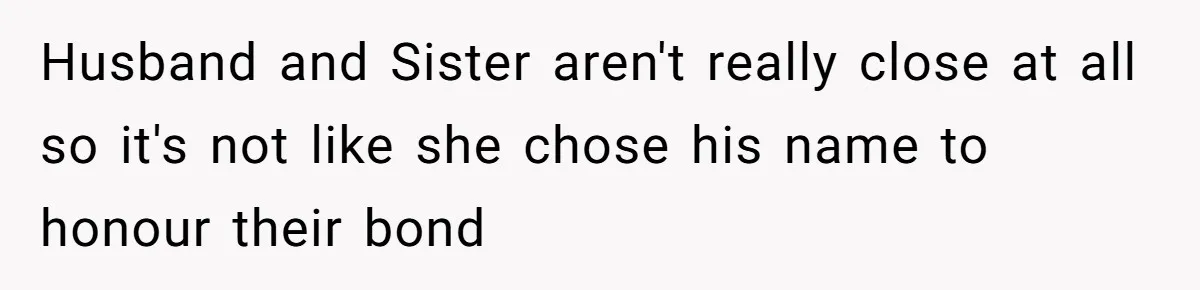 Sister Names Her Baby After Her Brother's Husband, Following Years Of Strange Fixation Husband and Sister aren't really close at all so it's not like she chose his name to honour their bond