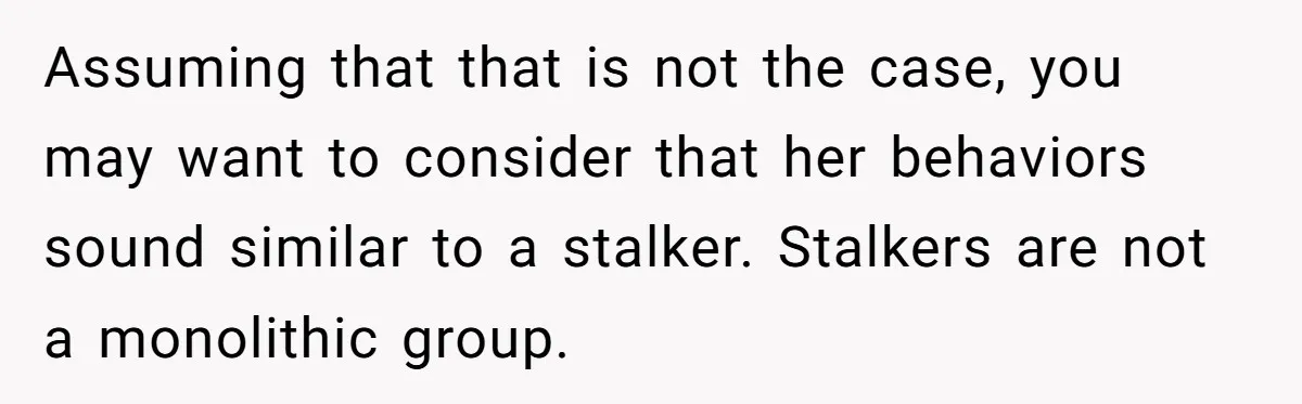 Sister Names Her Baby After Her Brother's Husband, Following Years Of Strange Fixation Assuming that that is not the case, you may want to consider that her behaviors sound similar to a stalker. Stalkers are not a monolithic group.