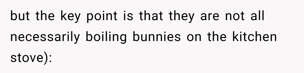 Sister Names Her Baby After Her Brother's Husband, Following Years Of Strange Fixation but the key point is that they are not all necessarily boiling bunnies on the kitchen stove):