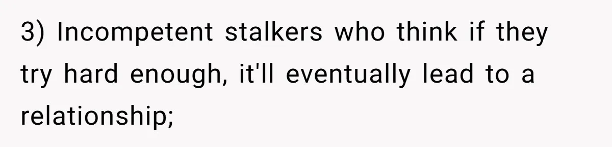 Sister Names Her Baby After Her Brother's Husband, Following Years Of Strange Fixation 3) Incompetent stalkers who think if they try hard enough, it'll eventually lead to a relationship;