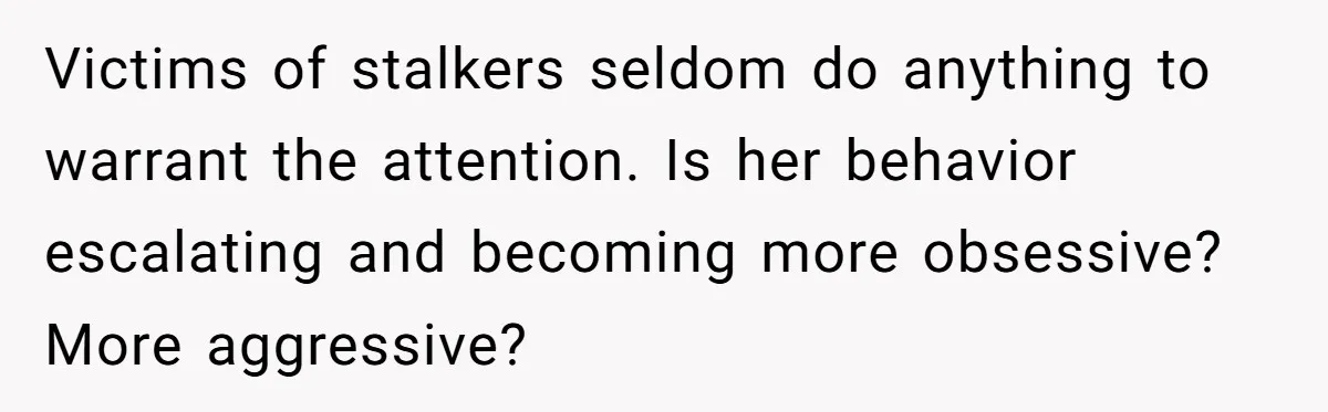Sister Names Her Baby After Her Brother's Husband, Following Years Of Strange Fixation Victims of stalkers seldom do anything to warrant the attention. Is her behavior escalating and becoming more obsessive? More aggressive?