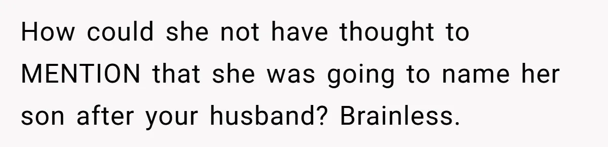 Sister Names Her Baby After Her Brother's Husband, Following Years Of Strange Fixation How could she not have thought to MENTION that she was going to name her son after your husband? Brainless.