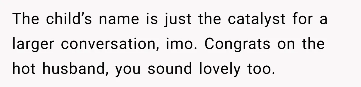 Sister Names Her Baby After Her Brother's Husband, Following Years Of Strange Fixation The child’s name is just the catalyst for a larger conversation, imo. Congrats on the hot husband, you sound lovely too.