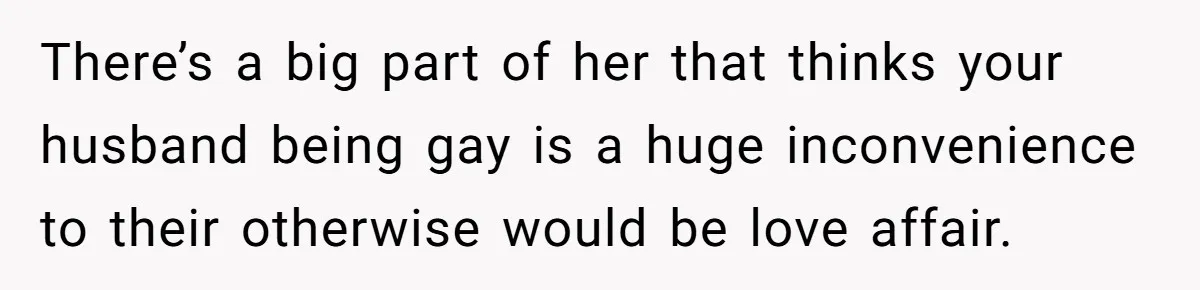 Sister Names Her Baby After Her Brother's Husband, Following Years Of Strange Fixation There’s a big part of her that thinks your husband being gay is a huge inconvenience to their otherwise would be love affair.