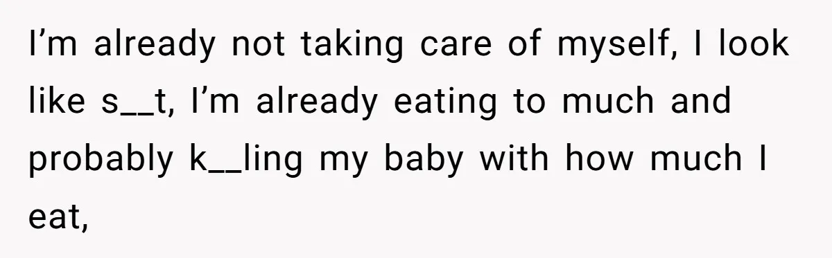 Expectant Mother Bars Fathers Wife From Newborn After Tense Naming Dispute Explodes I’m already not taking care of myself, I look like s__t, I’m already eating to much and probably k__ling my baby with how much I eat,