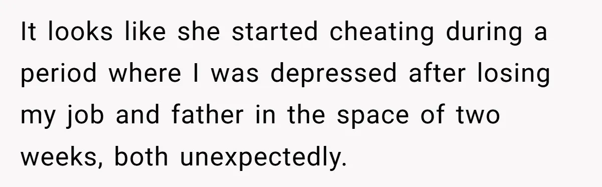 Widower Figures Out A Betrayal After Wife's Passing, Now He Is Grieving In Complex Emotions It looks like she started cheating during a period where I was depressed after losing my job and father in the space of two weeks, both unexpectedly.