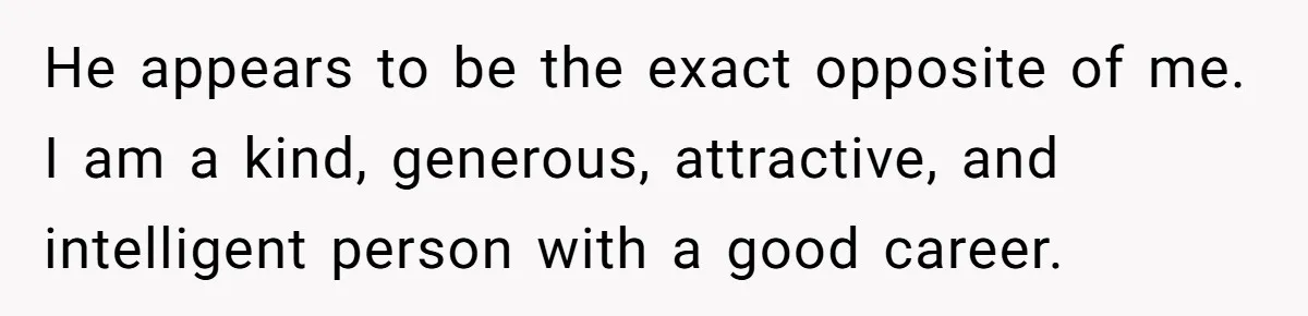 Widower Figures Out A Betrayal After Wife's Passing, Now He Is Grieving In Complex Emotions He appears to be the exact opposite of me. I am a kind, generous, attractive, and intelligent person with a good career.