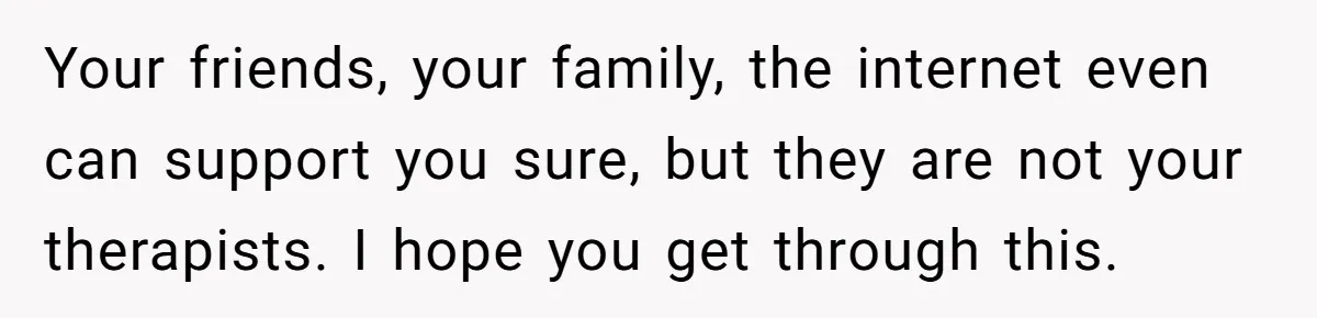 Widower Figures Out A Betrayal After Wife's Passing, Now He Is Grieving In Complex Emotions Your friends, your family, the internet even can support you sure, but they are not your therapists. I hope you get through this.