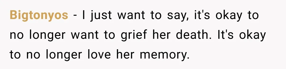 Widower Figures Out A Betrayal After Wife's Passing, Now He Is Grieving In Complex Emotions Bigtonyos − I just want to say, it's okay to no longer want to grief her death. It's okay to no longer love her memory.