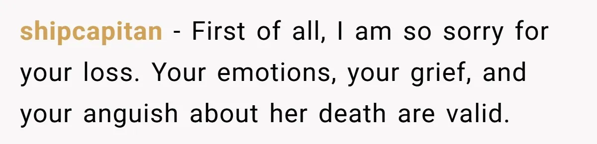 Widower Figures Out A Betrayal After Wife's Passing, Now He Is Grieving In Complex Emotions shipcapitan − First of all, I am so sorry for your loss. Your emotions, your grief, and your anguish about her death are valid.