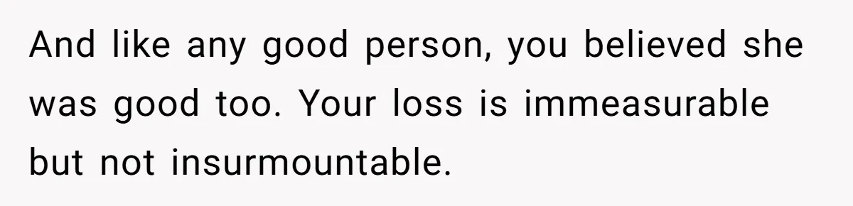 Widower Figures Out A Betrayal After Wife's Passing, Now He Is Grieving In Complex Emotions And like any good person, you believed she was good too. Your loss is immeasurable but not insurmountable.