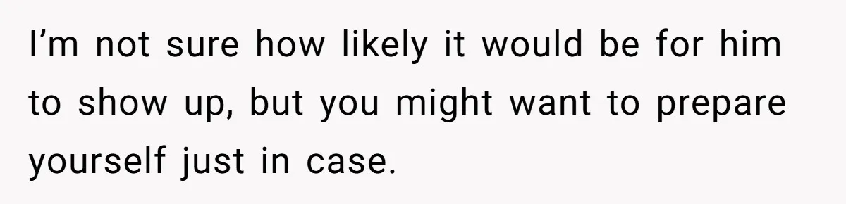 Widower Figures Out A Betrayal After Wife's Passing, Now He Is Grieving In Complex Emotions I’m not sure how likely it would be for him to show up, but you might want to prepare yourself just in case.