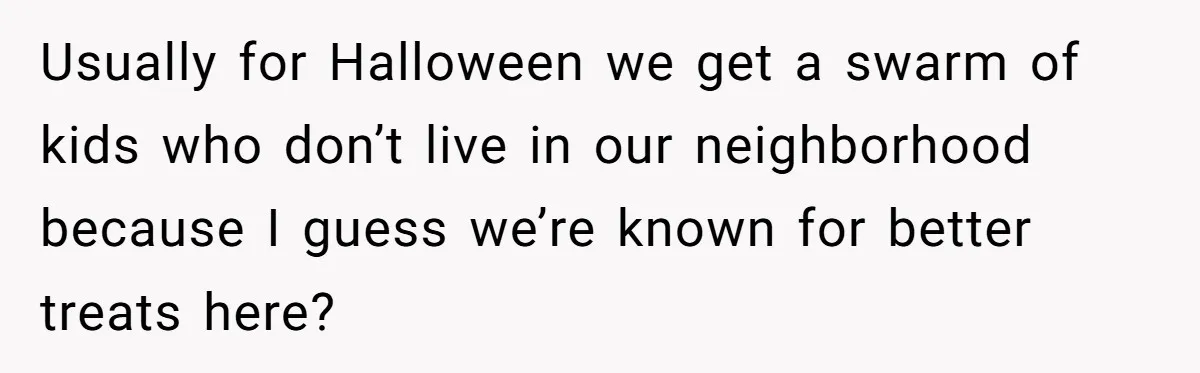 Mom Prepares Special Halloween Goodie Bags For Neighborhood, Somehow Faces Furious Visiting Children Usually for Halloween we get a swarm of kids who don’t live in our neighborhood because I guess we’re known for better treats here?