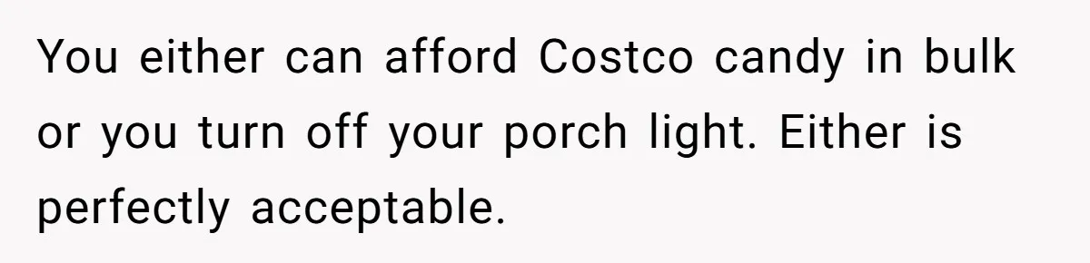 Mom Prepares Special Halloween Goodie Bags For Neighborhood, Somehow Faces Furious Visiting Children You either can afford Costco candy in bulk or you turn off your porch light. Either is perfectly acceptable.