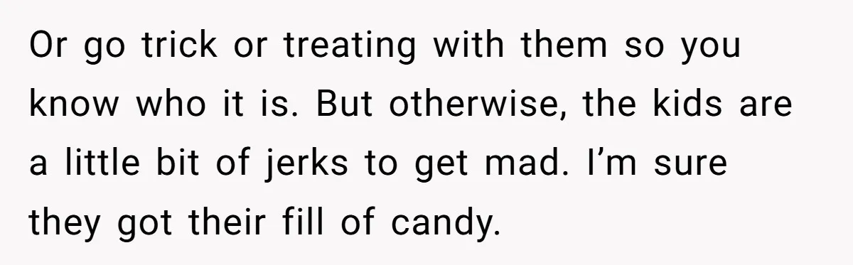 Mom Prepares Special Halloween Goodie Bags For Neighborhood, Somehow Faces Furious Visiting Children Or go trick or treating with them so you know who it is. But otherwise, the kids are a little bit of jerks to get mad. I’m sure they got...