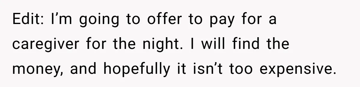 His Kids Boycott His Wedding After He Refuses To Invite Grandma, Family Drama Explodes Edit: I’m going to offer to pay for a caregiver for the night. I will find the money, and hopefully it isn’t too expensive.