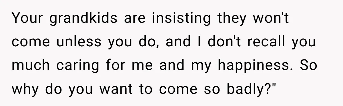 His Kids Boycott His Wedding After He Refuses To Invite Grandma, Family Drama Explodes Your grandkids are insisting they won't come unless you do, and I don't recall you much caring for me and my happiness. So why do you want to come so...