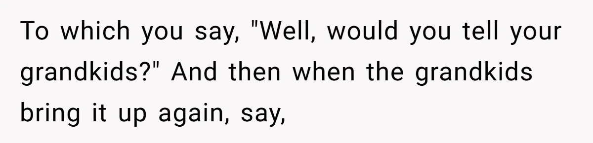 His Kids Boycott His Wedding After He Refuses To Invite Grandma, Family Drama Explodes To which you say, "Well, would you tell your grandkids?" And then when the grandkids bring it up again, say,