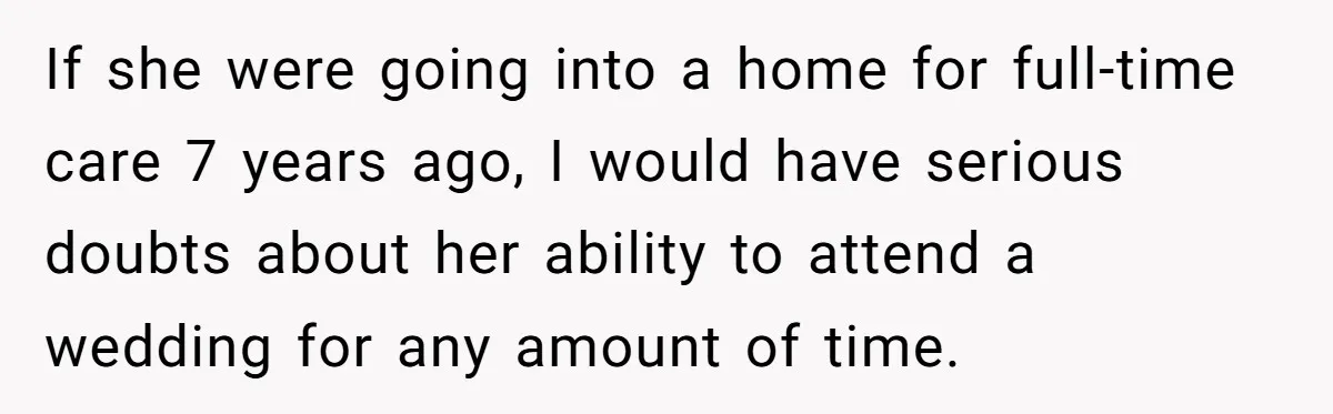 His Kids Boycott His Wedding After He Refuses To Invite Grandma, Family Drama Explodes If she were going into a home for full-time care 7 years ago, I would have serious doubts about her ability to attend a wedding for any amount of time.