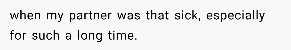 when my partner was that sick, especially for such a long time.