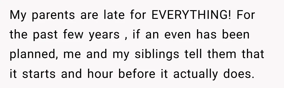 Parent Launches Daughter Birthday Party On Time, Without Chronically Tardy Grandparents My parents are late for EVERYTHING! For the past few years , if an even has been planned, me and my siblings tell them that it starts and hour before...