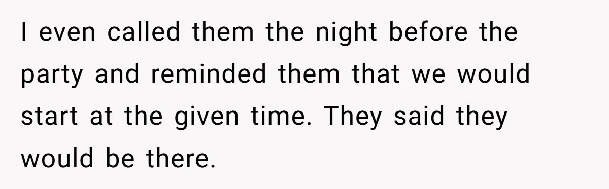 Parent Launches Daughter Birthday Party On Time, Without Chronically Tardy Grandparents I even called them the night before the party and reminded them that we would start at the given time. They said they would be there.