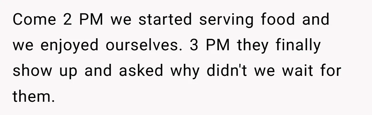 Parent Launches Daughter Birthday Party On Time, Without Chronically Tardy Grandparents Come 2 PM we started serving food and we enjoyed ourselves. 3 PM they finally show up and asked why didn't we wait for them.