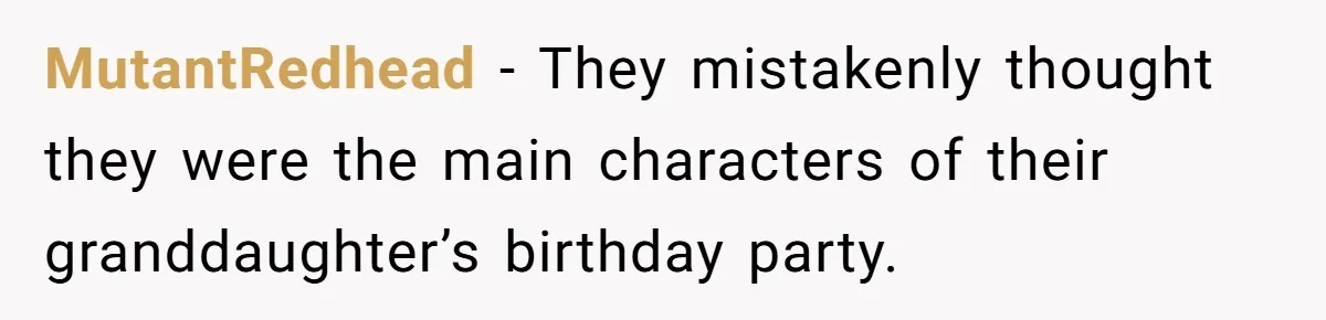 Parent Launches Daughter Birthday Party On Time, Without Chronically Tardy Grandparents MutantRedhead − They mistakenly thought they were the main characters of their granddaughter’s birthday party.