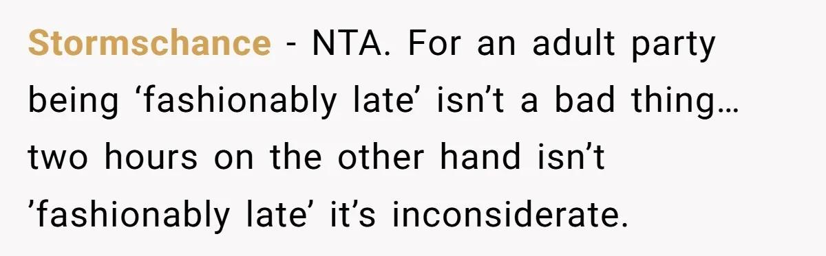 Parent Launches Daughter Birthday Party On Time, Without Chronically Tardy Grandparents Stormschance − NTA. For an adult party being ‘fashionably late’ isn’t a bad thing… two hours on the other hand isn’t ’fashionably late’ it’s inconsiderate.