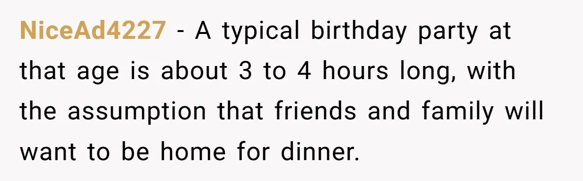 Parent Launches Daughter Birthday Party On Time, Without Chronically Tardy Grandparents NiceAd4227 − A typical birthday party at that age is about 3 to 4 hours long, with the assumption that friends and family will want to be home for dinner.