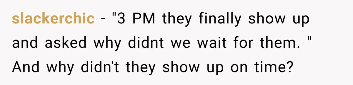 Parent Launches Daughter Birthday Party On Time, Without Chronically Tardy Grandparents slackerchic − "3 PM they finally show up and asked why didnt we wait for them. " And why didn't they show up on time?