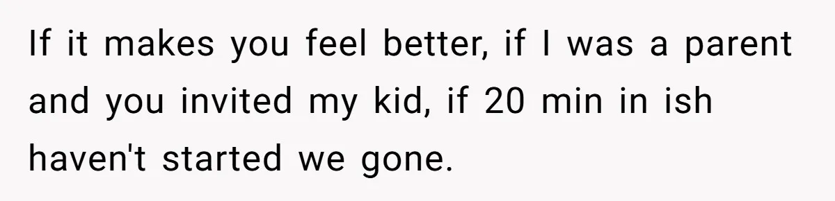 Parent Launches Daughter Birthday Party On Time, Without Chronically Tardy Grandparents If it makes you feel better, if I was a parent and you invited my kid, if 20 min in ish haven't started we gone.