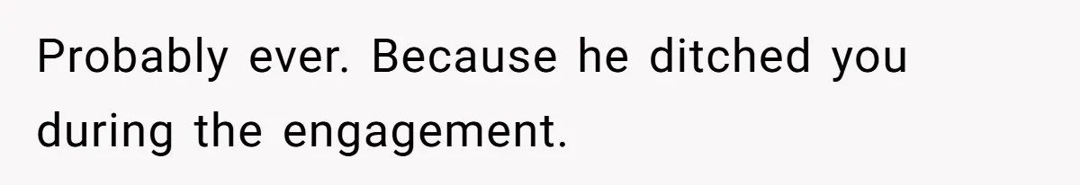 Probably ever. Because he ditched you during the engagement.