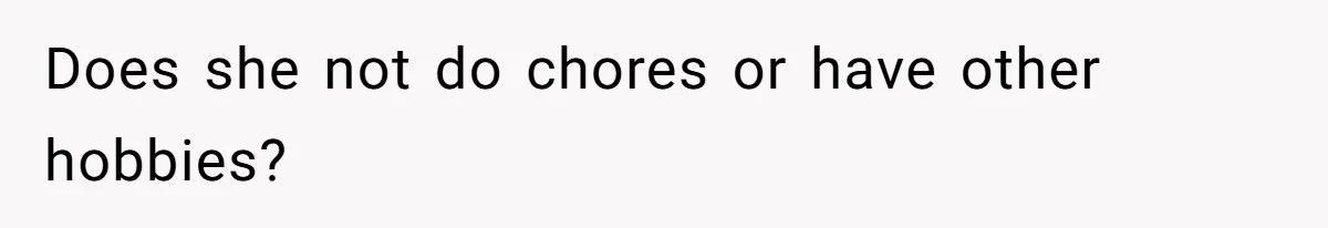 Does she not do chores or have other hobbies?