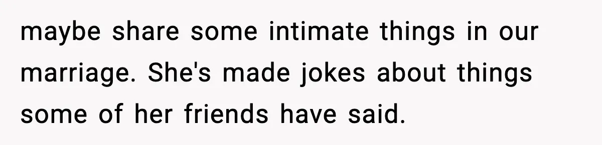 Man Says Wife’s Friend Made A Move While She Was Pregnant, Now He’s Worried She Won’t Believe Him maybe share some intimate things in our marriage. She's made jokes about things some of her friends have said.