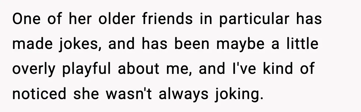 Man Says Wife’s Friend Made A Move While She Was Pregnant, Now He’s Worried She Won’t Believe Him One of her older friends in particular has made jokes, and has been maybe a little overly playful about me, and I've kind of noticed she wasn't always joking.