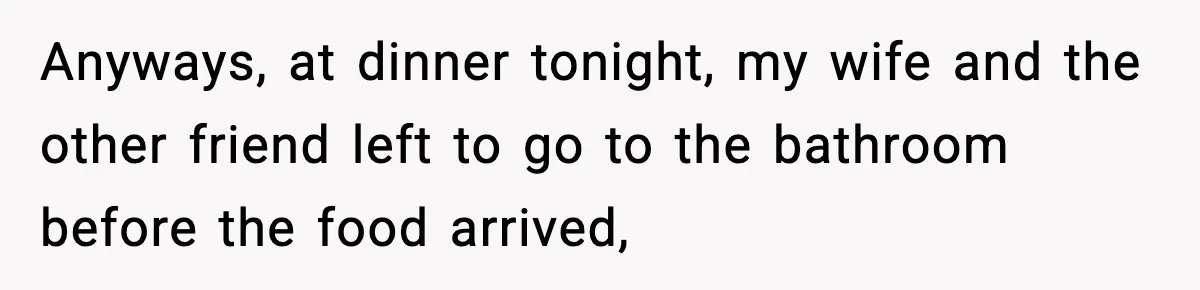 Man Says Wife’s Friend Made A Move While She Was Pregnant, Now He’s Worried She Won’t Believe Him Anyways, at dinner tonight, my wife and the other friend left to go to the bathroom before the food arrived,
