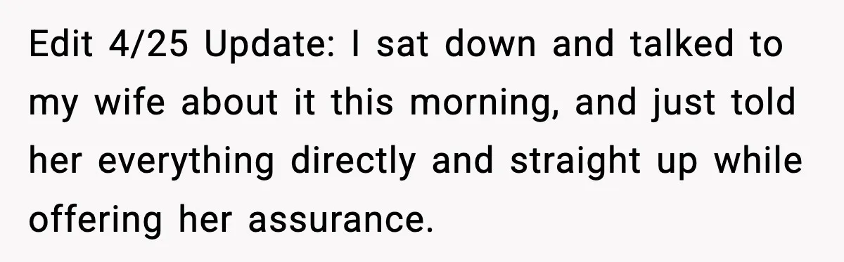 Man Says Wife’s Friend Made A Move While She Was Pregnant, Now He’s Worried She Won’t Believe Him Edit 4/25 Update: I sat down and talked to my wife about it this morning, and just told her everything directly and straight up while offering her assurance.