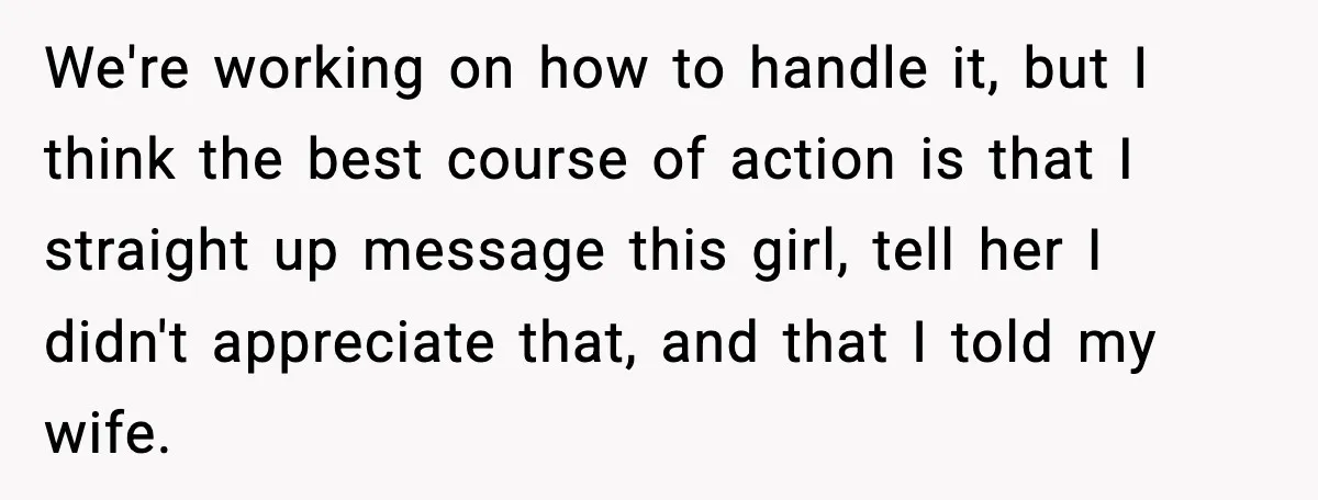 Man Says Wife’s Friend Made A Move While She Was Pregnant, Now He’s Worried She Won’t Believe Him We're working on how to handle it, but I think the best course of action is that I straight up message this girl, tell her I didn't appreciate that, and...