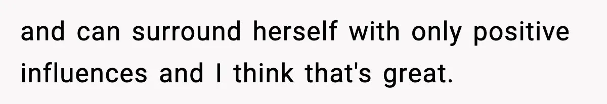 Man Says Wife’s Friend Made A Move While She Was Pregnant, Now He’s Worried She Won’t Believe Him and can surround herself with only positive influences and I think that's great.