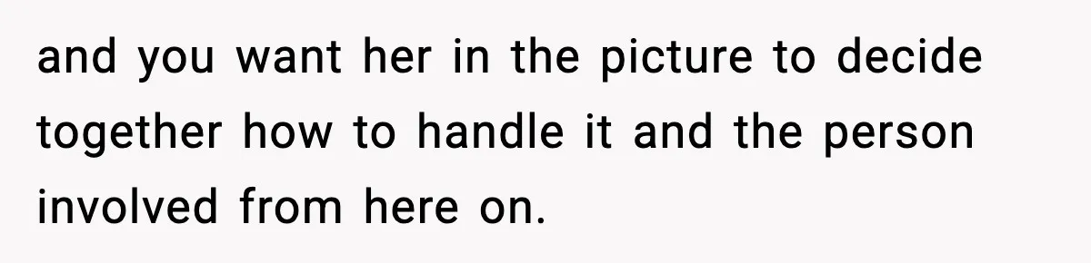 Man Says Wife’s Friend Made A Move While She Was Pregnant, Now He’s Worried She Won’t Believe Him and you want her in the picture to decide together how to handle it and the person involved from here on.