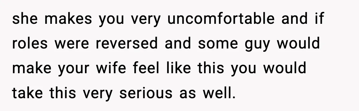 Man Says Wife’s Friend Made A Move While She Was Pregnant, Now He’s Worried She Won’t Believe Him she makes you very uncomfortable and if roles were reversed and some guy would make your wife feel like this you would take this very serious as well.