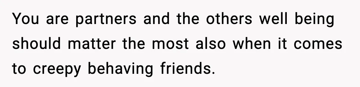 Man Says Wife’s Friend Made A Move While She Was Pregnant, Now He’s Worried She Won’t Believe Him You are partners and the others well being should matter the most also when it comes to creepy behaving friends.