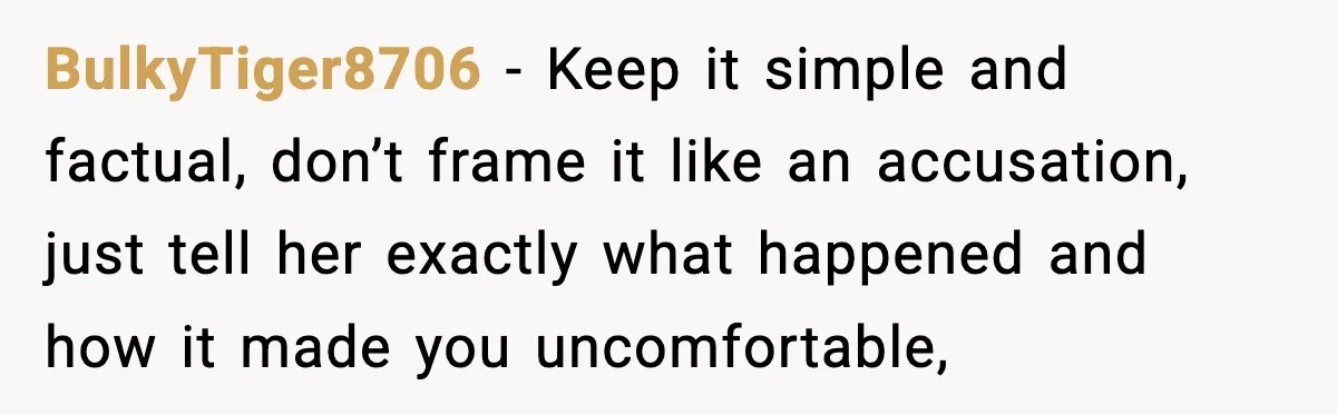Man Says Wife’s Friend Made A Move While She Was Pregnant, Now He’s Worried She Won’t Believe Him BulkyTiger8706 − Keep it simple and factual, don’t frame it like an accusation, just tell her exactly what happened and how it made you uncomfortable,